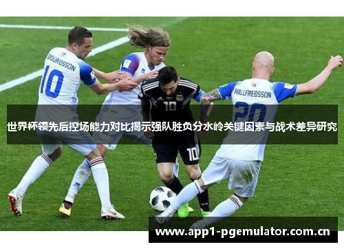 世界杯领先后控场能力对比揭示强队胜负分水岭关键因素与战术差异研究