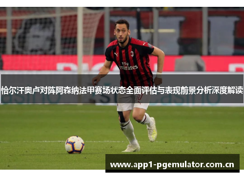 恰尔汗奥卢对阵阿森纳法甲赛场状态全面评估与表现前景分析深度解读 恰尔汗奥卢对阵阿森纳法甲赛场状态全面评估与表现前景分析深度解读