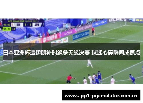 日本亚洲杯遭伊朗补时绝杀无缘决赛 球迷心碎瞬间成焦点