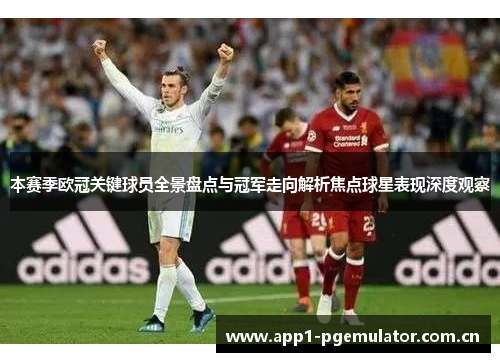 本赛季欧冠关键球员全景盘点与冠军走向解析焦点球星表现深度观察