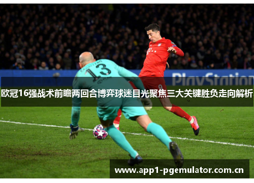 欧冠16强战术前瞻两回合博弈球迷目光聚焦三大关键胜负走向解析 欧冠16强战术前瞻两回合博弈球迷目光聚焦三大关键胜负走向解析
