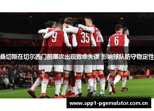 桑切斯在切尔西门前屡次出现致命失误 影响球队防守稳定性