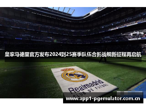 皇家马德里官方发布2024到25赛季队伍合影战舰新征程再启航