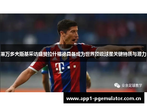 莱万多夫斯基采访盛赞拉什福德具备成为世界顶级球星关键特质与潜力